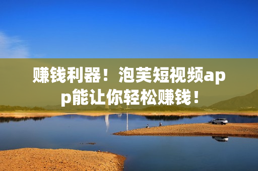 赚钱利器！泡芙短视频app能让你轻松赚钱！