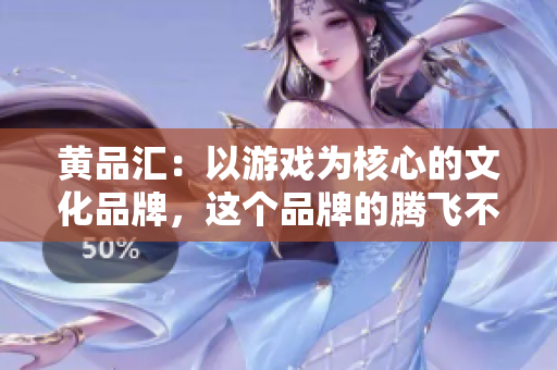黄品汇：以游戏为核心的文化品牌，这个品牌的腾飞不能仅仅靠对游戏本身的理解。