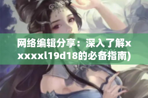 网络编辑分享：深入了解xxxxxl19d18的必备指南)