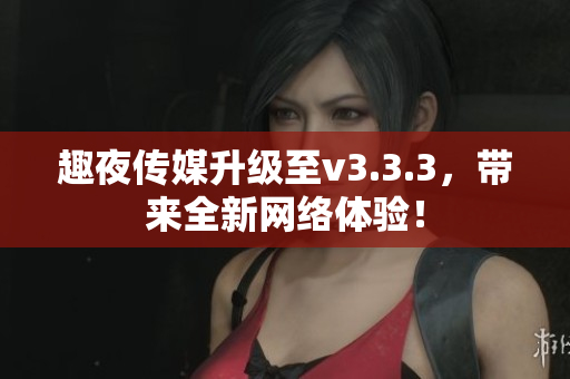 趣夜传媒升级至v3.3.3，带来全新网络体验！