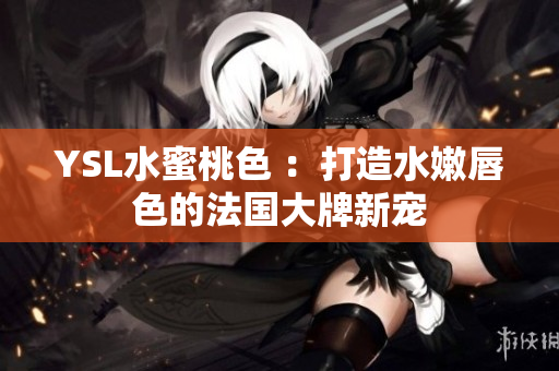 YSL水蜜桃色 ：打造水嫩唇色的法国大牌新宠