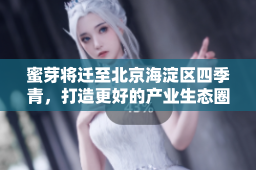 蜜芽将迁至北京海淀区四季青，打造更好的产业生态圈