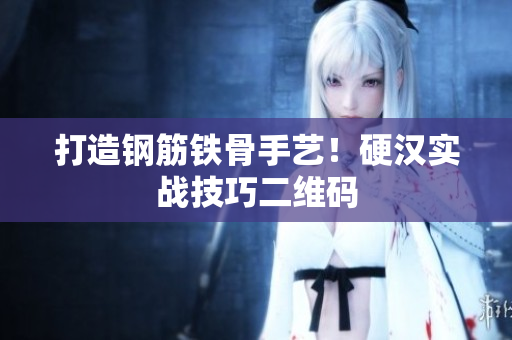 打造钢筋铁骨手艺！硬汉实战技巧二维码