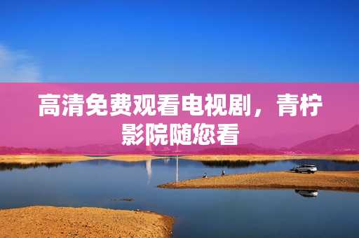 高清免费观看电视剧，青柠影院随您看