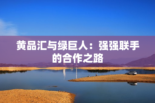 黄品汇与绿巨人：强强联手的合作之路