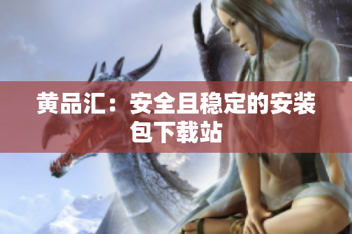 黄品汇：安全且稳定的安装包下载站