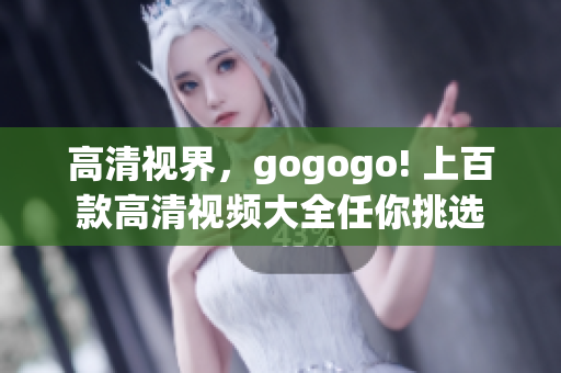 高清视界，gogogo! 上百款高清视频大全任你挑选