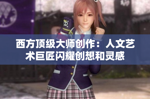 西方顶级大师创作：人文艺术巨匠闪耀创想和灵感