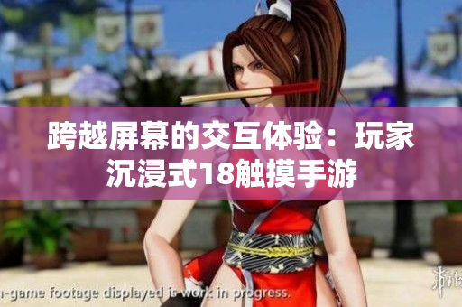 跨越屏幕的交互体验：玩家沉浸式18触摸手游