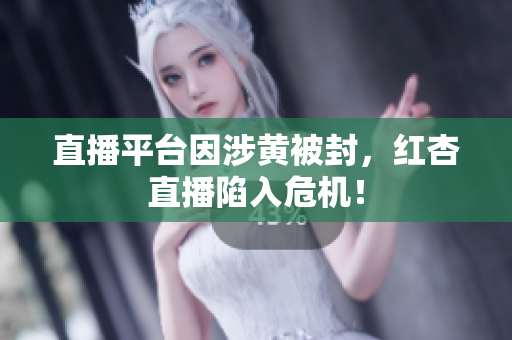 直播平台因涉黄被封，红杏直播陷入危机！
