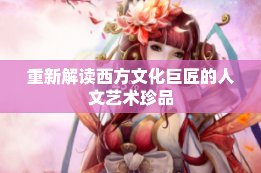重新解读西方文化巨匠的人文艺术珍品