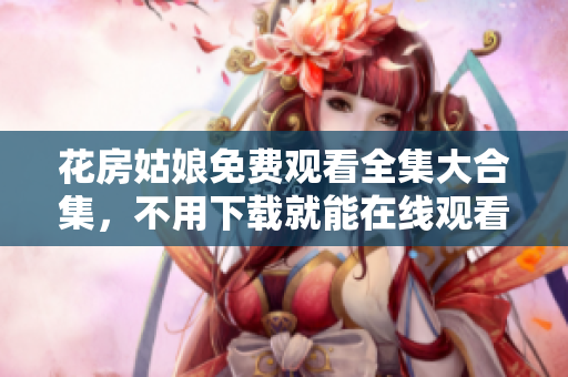 花房姑娘免费观看全集大合集，不用下载就能在线观看