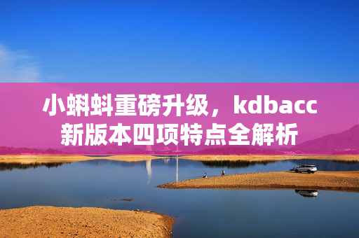 小蝌蚪重磅升级，kdbacc新版本四项特点全解析