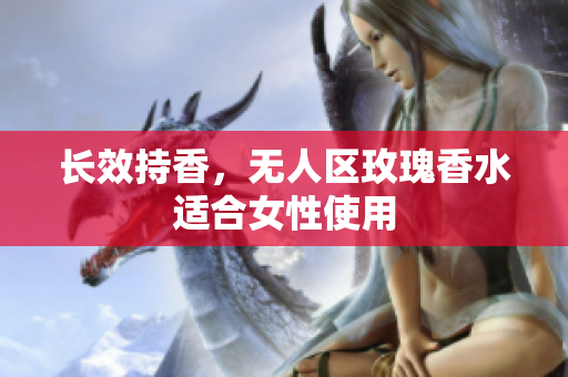 长效持香，无人区玫瑰香水适合女性使用