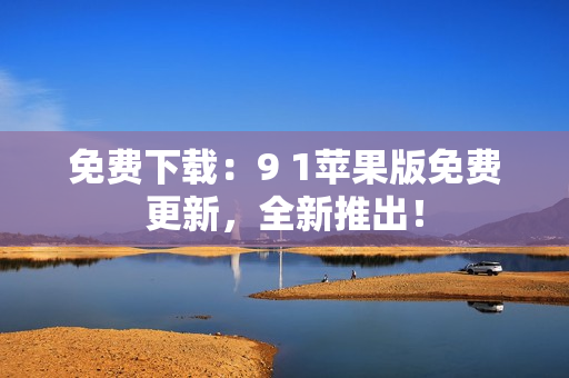 免费下载：9 1苹果版免费更新，全新推出！