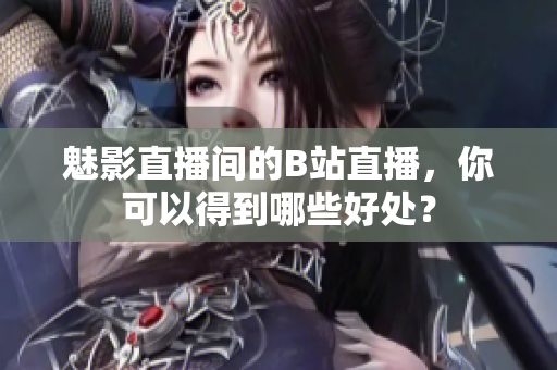 魅影直播间的B站直播，你可以得到哪些好处？