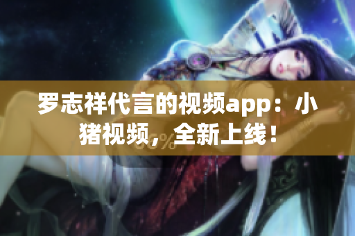 罗志祥代言的视频app：小猪视频，全新上线！