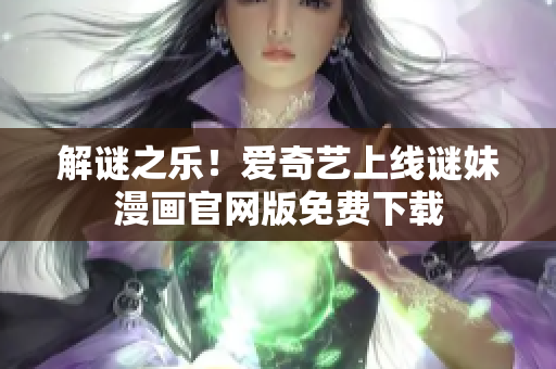 解谜之乐！爱奇艺上线谜妹漫画官网版免费下载