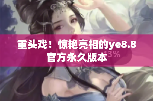 重头戏！惊艳亮相的ye8.8官方永久版本