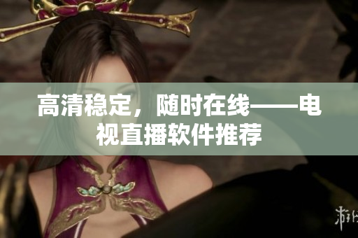 高清稳定，随时在线——电视直播软件推荐