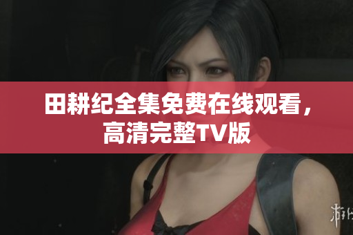 田耕纪全集免费在线观看，高清完整TV版