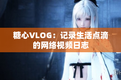 糖心VLOG：记录生活点滴的网络视频日志