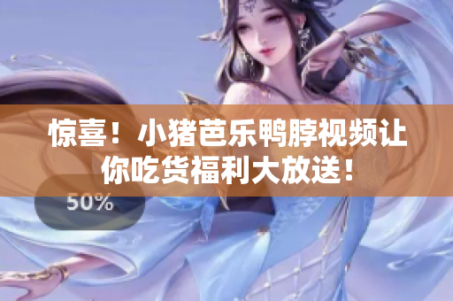 惊喜！小猪芭乐鸭脖视频让你吃货福利大放送！
