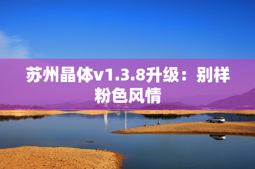 苏州晶体v1.3.8升级：别样粉色风情