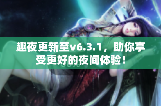 趣夜更新至v6.3.1，助你享受更好的夜间体验！