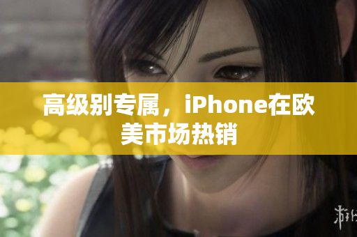 高级别专属，iPhone在欧美市场热销