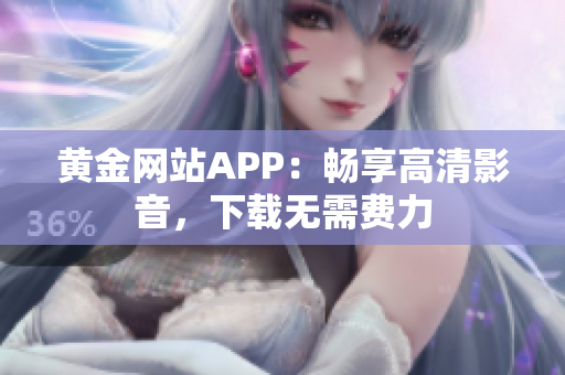 黄金网站APP：畅享高清影音，下载无需费力
