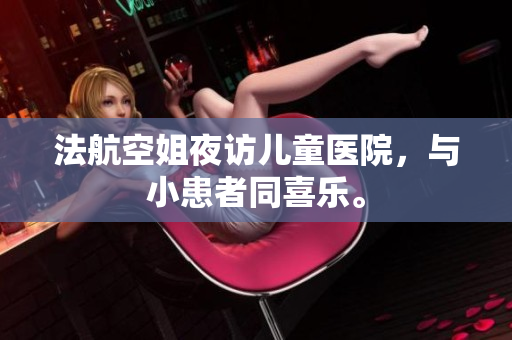 法航空姐夜访儿童医院，与小患者同喜乐。