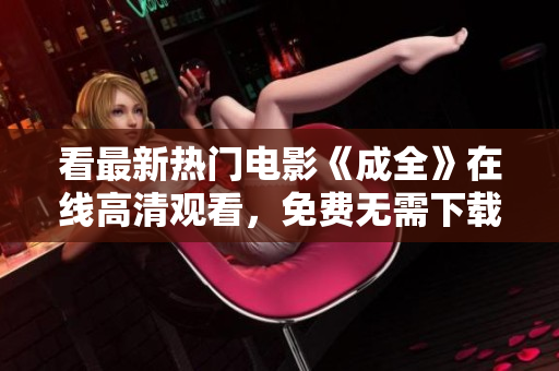 看最新热门电影《成全》在线高清观看，免费无需下载