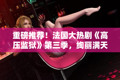 重磅推荐！法国大热剧《高压监狱》第三季，绚丽满天星！