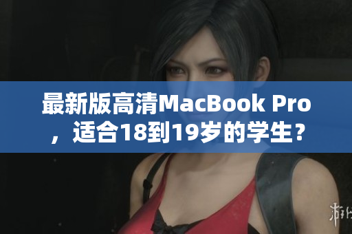 最新版高清MacBook Pro，适合18到19岁的学生？