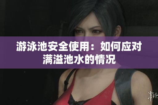 游泳池安全使用：如何应对满溢池水的情况
