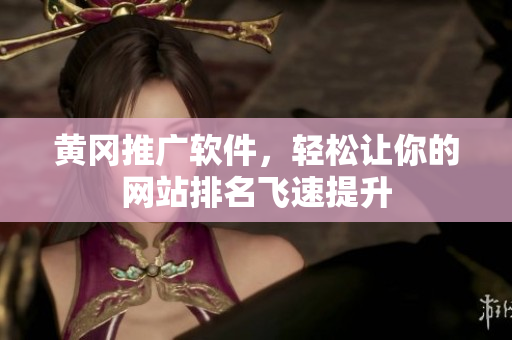 黄冈推广软件，轻松让你的网站排名飞速提升