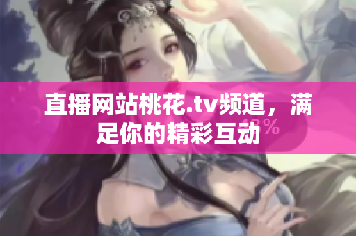 直播网站桃花.tv频道，满足你的精彩互动