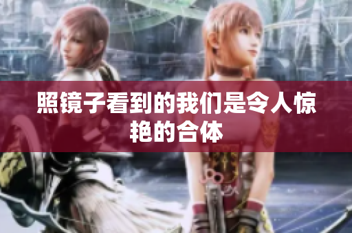 照镜子看到的我们是令人惊艳的合体