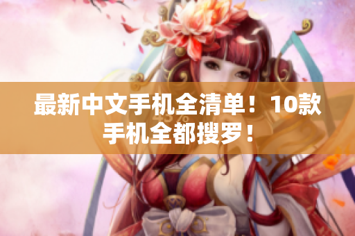 最新中文手机全清单！10款手机全都搜罗！