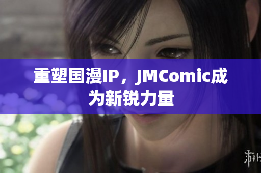重塑国漫IP，JMComic成为新锐力量