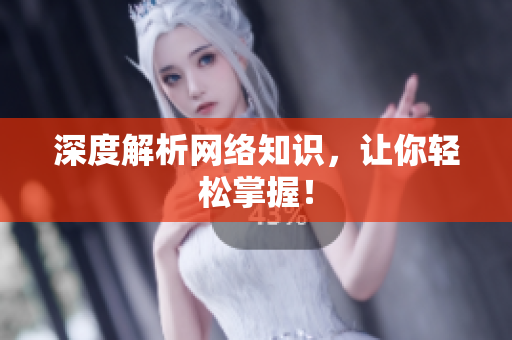 深度解析网络知识，让你轻松掌握！