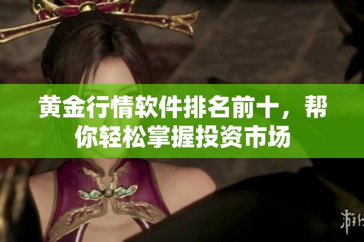 黄金行情软件排名前十，帮你轻松掌握投资市场