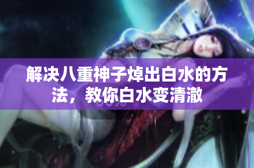 解决八重神子焯出白水的方法，教你白水变清澈
