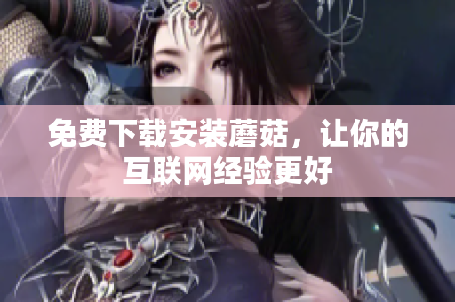 免费下载安装蘑菇，让你的互联网经验更好