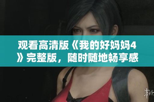 观看高清版《我的好妈妈4》完整版，随时随地畅享感人故事