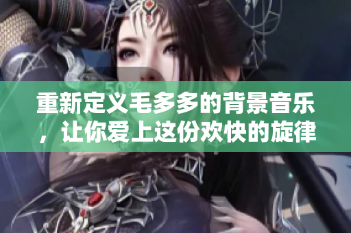 重新定义毛多多的背景音乐，让你爱上这份欢快的旋律！