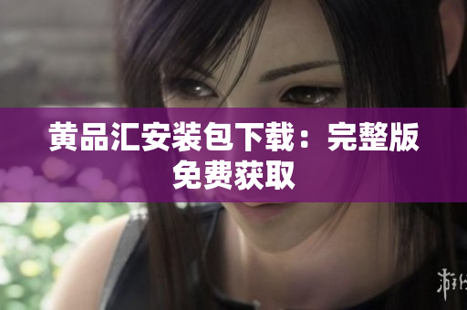 黄品汇安装包下载：完整版免费获取
