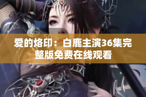 爱的烙印：白鹿主演36集完整版免费在线观看