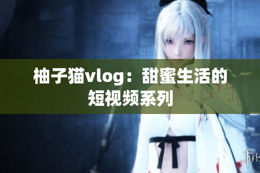 柚子猫vlog：甜蜜生活的短视频系列